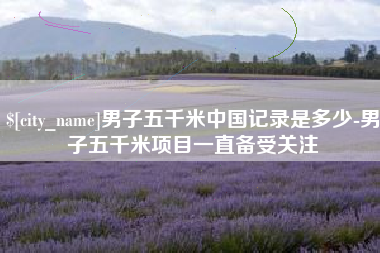 淮北男子五千米中国记录是多少-男子五千米项目一直备受关注