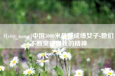 淮北中国5000米最好成绩女子-她们不断突破自我的精神
