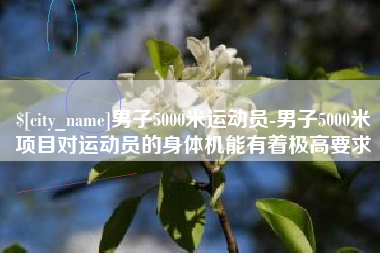 淮北男子5000米运动员-男子5000米项目对运动员的身体机能有着极高要求