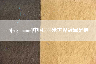 淮北中国5000米世界冠军是谁