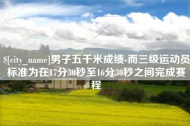 淮北男子五千米成绩-而三级运动员标准为在17分30秒至16分30秒之间完成赛程