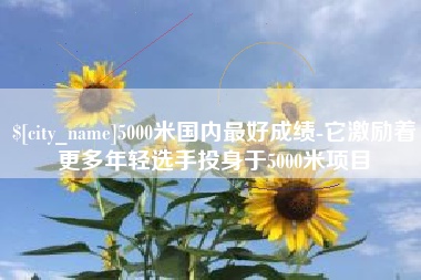 淮北5000米国内最好成绩-它激励着更多年轻选手投身于5000米项目