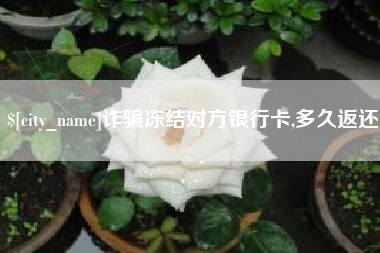 淮北诈骗冻结对方银行卡,多久返还