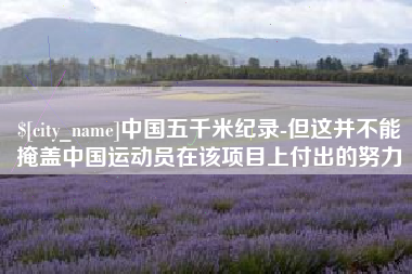 淮北中国五千米纪录-但这并不能掩盖中国运动员在该项目上付出的努力