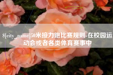 淮北50米接力跑比赛规则-在校园运动会或者各类体育赛事中