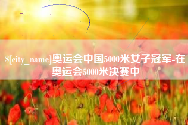 淮北奥运会中国5000米女子冠军-在奥运会5000米决赛中