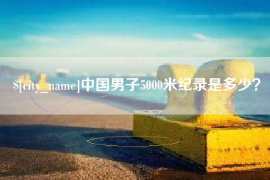 淮北中国男子5000米纪录是多少？