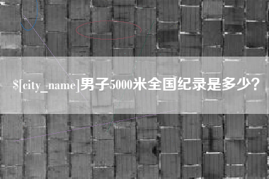 淮北男子5000米全国纪录是多少？