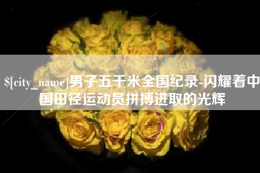 淮北男子五千米全国纪录-闪耀着中国田径运动员拼搏进取的光辉