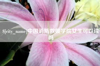 淮北中国消防救援学院女生可以读吗
