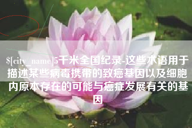 淮北5千米全国纪录-这些术语用于描述某些病毒携带的致癌基因以及细胞内原本存在的可能与癌症发展有关的基因