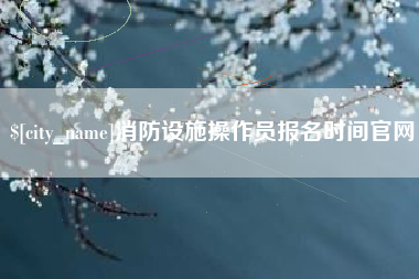 淮北消防设施操作员报名时间官网