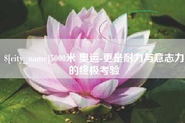 淮北5000米 奥运-更是耐力与意志力的终极考验