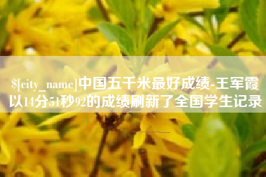 淮北中国五千米最好成绩-王军霞以14分51秒92的成绩刷新了全国学生记录