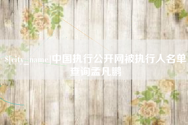 淮北中国执行公开网被执行人名单查询孟凡鹏