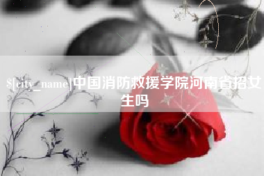 淮北中国消防救援学院河南省招女生吗