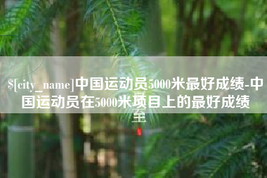 淮北中国运动员5000米最好成绩-中国运动员在5000米项目上的最好成绩