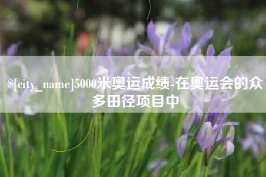 淮北5000米奥运成绩-在奥运会的众多田径项目中