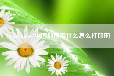 淮北中国地图用什么怎么打印的