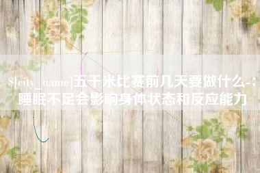 淮北五千米比赛前几天要做什么-：睡眠不足会影响身体状态和反应能力