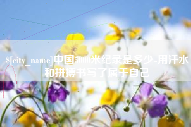 淮北中国5000米纪录是多少-用汗水和拼搏书写了属于自己