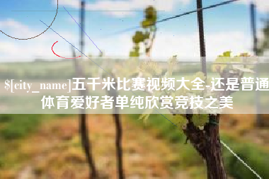 淮北五千米比赛视频大全-还是普通体育爱好者单纯欣赏竞技之美