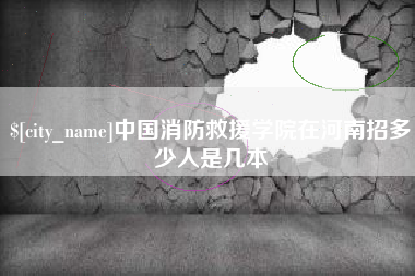 淮北中国消防救援学院在河南招多少人是几本
