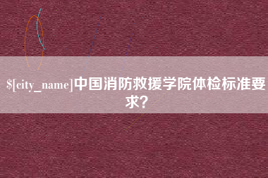 淮北中国消防救援学院体检标准要求？