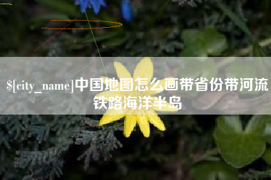 淮北中国地图怎么画带省份带河流铁路海洋半岛