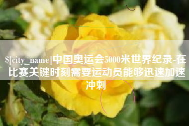 淮北中国奥运会5000米世界纪录-在比赛关键时刻需要运动员能够迅速加速冲刺