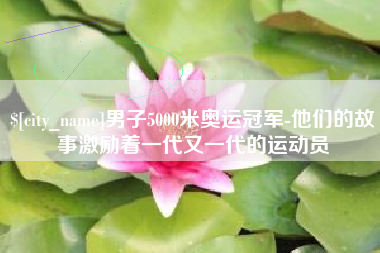 淮北男子5000米奥运冠军-他们的故事激励着一代又一代的运动员