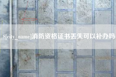 淮北消防资格证书丢失可以补办吗