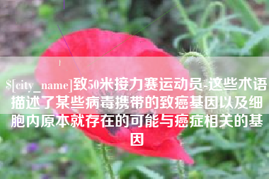 淮北致50米接力赛运动员-这些术语描述了某些病毒携带的致癌基因以及细胞内原本就存在的可能与癌症相关的基因