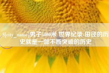 淮北男子5000米 世界纪录-田径的历史就是一部不断突破的历史