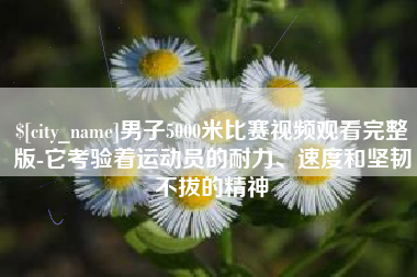 淮北男子5000米比赛视频观看完整版-它考验着运动员的耐力、速度和坚韧不拔的精神