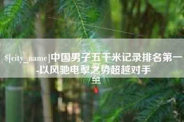 淮北中国男子五千米记录排名第一-以风驰电掣之势超越对手