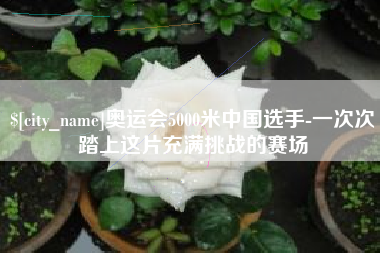 淮北奥运会5000米中国选手-一次次踏上这片充满挑战的赛场