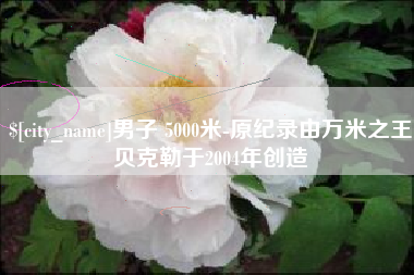 淮北男子 5000米-原纪录由万米之王贝克勒于2004年创造