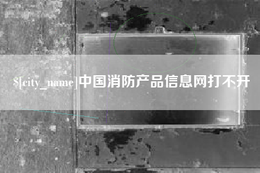 淮北中国消防产品信息网打不开