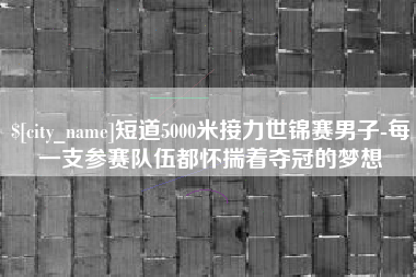 淮北短道5000米接力世锦赛男子-每一支参赛队伍都怀揣着夺冠的梦想