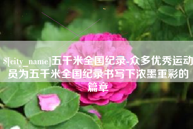 淮北五千米全国纪录-众多优秀运动员为五千米全国纪录书写下浓墨重彩的篇章