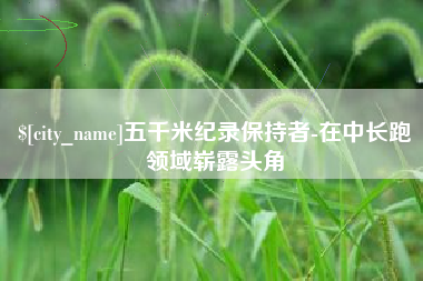 淮北五千米纪录保持者-在中长跑领域崭露头角