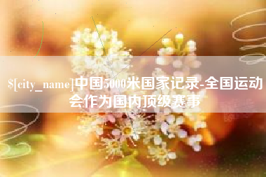 淮北中国5000米国家记录-全国运动会作为国内顶级赛事