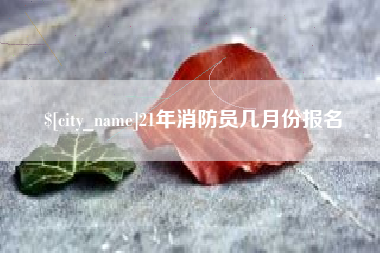 淮北21年消防员几月份报名