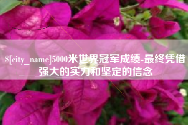淮北5000米世界冠军成绩-最终凭借强大的实力和坚定的信念