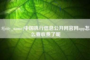 淮北中国执行信息公开网官网app怎么要收费了呢