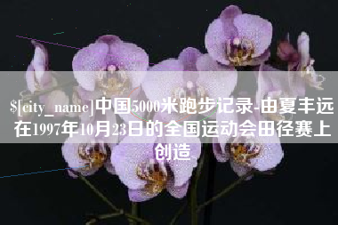 淮北中国5000米跑步记录-由夏丰远在1997年10月23日的全国运动会田径赛上创造
