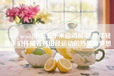 淮北中国五千米运动员-这些年轻选手们怀揣着对田径运动的热爱和梦想