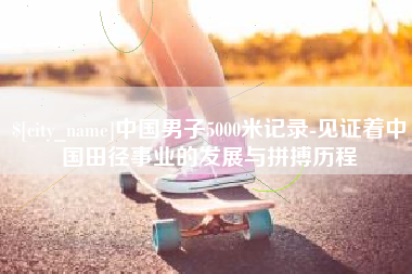 淮北中国男子5000米记录-见证着中国田径事业的发展与拼搏历程