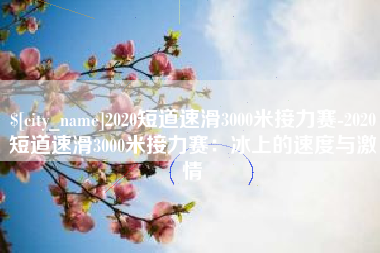 淮北2020短道速滑3000米接力赛-2020短道速滑3000米接力赛：冰上的速度与激情